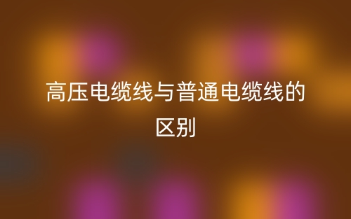 高壓電纜線與普通電纜線的區(qū)別是什么？(圖1)