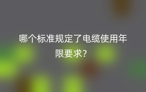 哪個(gè)標(biāo)準(zhǔn)規(guī)定了電纜使用年限要求？(圖1)