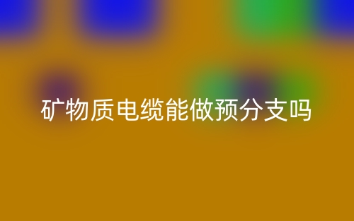 礦物質(zhì)電纜能做預分支嗎？(圖1)