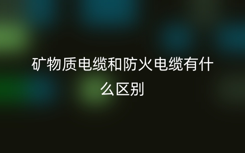 礦物質電纜和防火電纜有什么區(qū)別？(圖1)