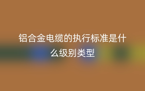 鋁合金電纜的執(zhí)行標準是什么級別類型？(圖1)