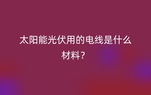 太陽能光伏用的電線是什么材料？(圖1)