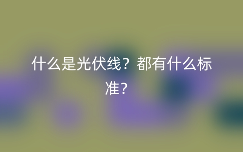 什么是光伏線？都有什么標(biāo)準(zhǔn)？(圖1)