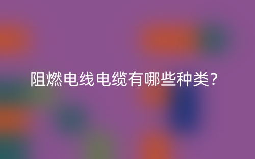 阻燃電線電纜有哪些種類？(圖1)