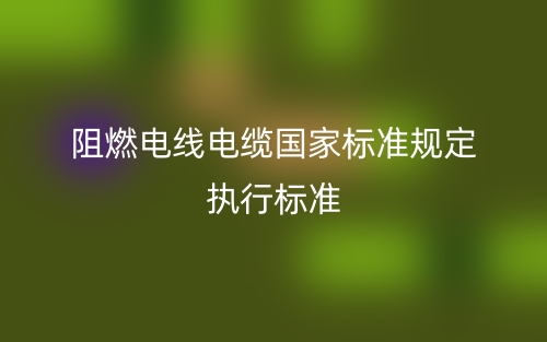 阻燃電線電纜國(guó)家標(biāo)準(zhǔn)規(guī)定執(zhí)行標(biāo)準(zhǔn)是什么？(圖1)