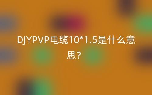 DJYPVP電纜10*1.5是什么意思？(圖1)