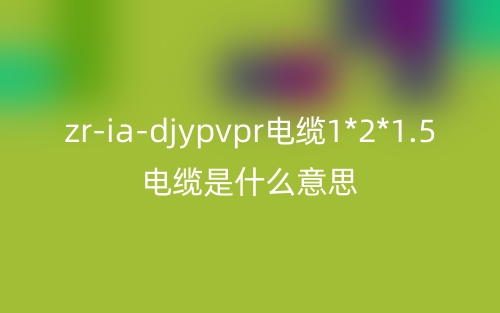 zr-ia-djypvpr電纜1*2*1.5電纜是什么意思？(圖1)