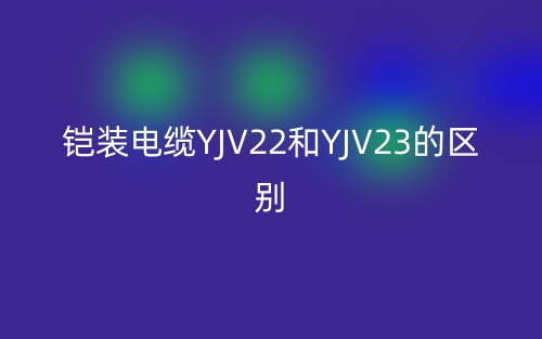 鎧裝電纜YJV22和YJV23的區(qū)別是什么？(圖1)