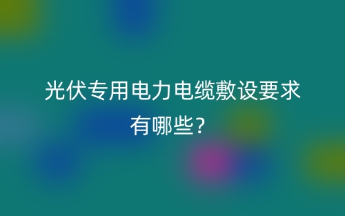 光伏專用電力電纜敷設(shè)要求有哪些？(圖1)