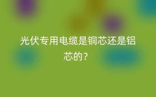 光伏專(zhuān)用電纜是銅芯還是鋁芯的？(圖1)