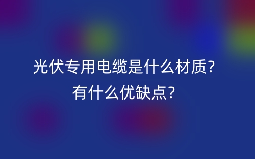 光伏專用電纜是什么材質(zhì)？有什么優(yōu)缺點(diǎn)？(圖1)