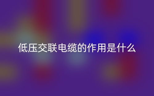 低壓交聯(lián)電纜的作用是什么？(圖1)