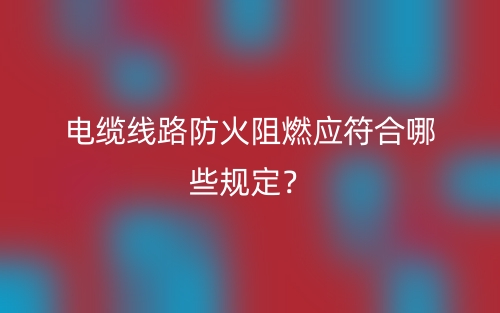 電纜線路防火阻燃應(yīng)符合哪些規(guī)定？(圖1)