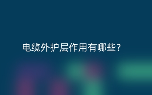 電纜外護(hù)層作用有哪些？(圖1)