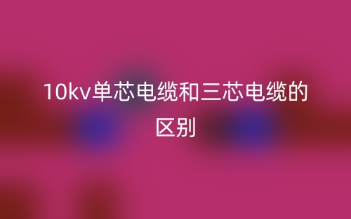 10kv單芯電纜和三芯電纜的區(qū)別是什么？(圖1)