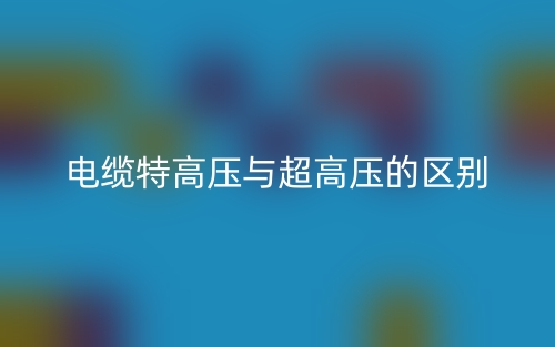 電纜特高壓與超高壓的區(qū)別是什么？(圖1)