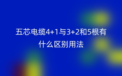 五芯電纜4+1與3+2和5根有什么區(qū)別用法？(圖1)