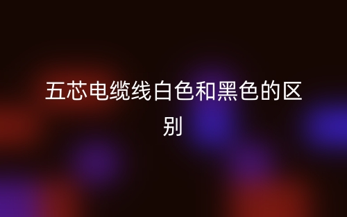 五芯電纜線白色和黑色的區(qū)別是什么？(圖1)