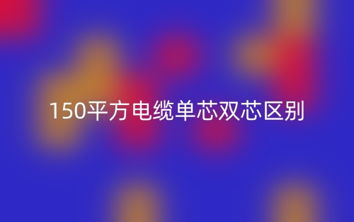 150平方電纜單芯雙芯的區(qū)別是什么？(圖1)