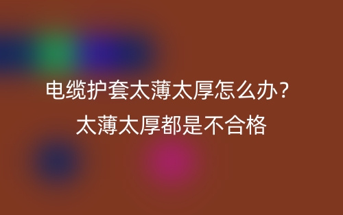電纜護(hù)套太薄太厚怎么辦？太薄太厚都是不合格(圖1)