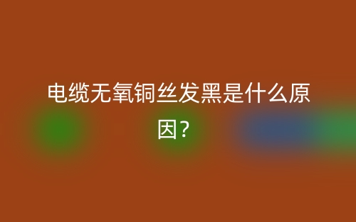 電纜無氧銅絲發(fā)黑是什么原因？(圖1)