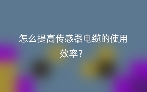 怎么提高傳感器電纜的使用效率？(圖1)