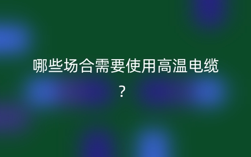 哪些場合需要使用高溫電纜？(圖1)