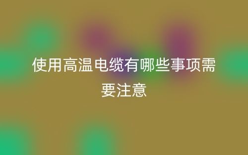 使用高溫電纜有哪些事項需要注意？(圖1)