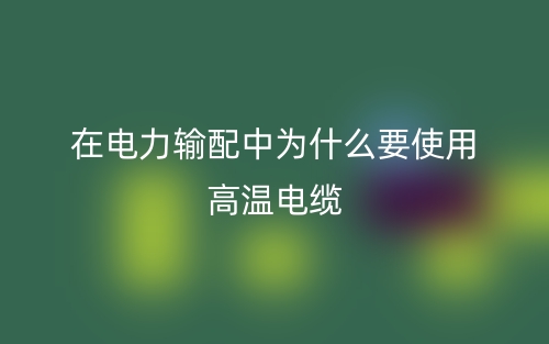 在電力輸配中為什么要使用高溫電纜？(圖1)