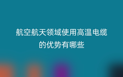 航空航天領(lǐng)域使用高溫電纜的優(yōu)勢(shì)有哪些？(圖1)