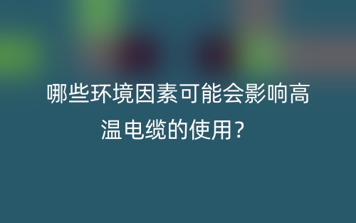哪些環(huán)境因素可能會(huì)影響高溫電纜的使用？(圖1)