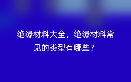 絕緣材料大全，絕緣材料常見的類型有哪些？(圖1)