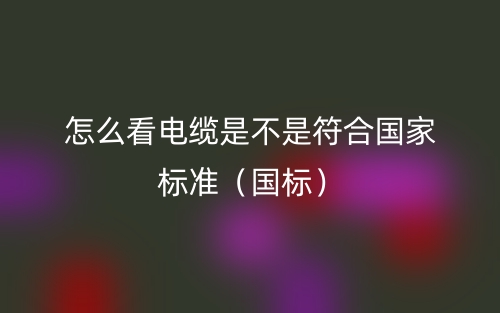 怎么看電纜是不是符合國(guó)家標(biāo)準(zhǔn)（國(guó)標(biāo)）(圖1)