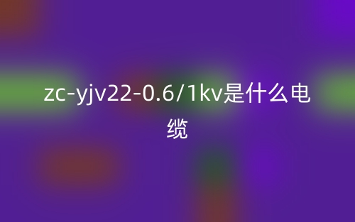 zc-yjv22-0.6/1kv是什么電纜？zc-yjv22-0.6/1kv產(chǎn)品介紹(圖1)