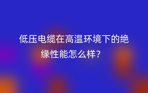 低壓電纜在高溫環(huán)境下的絕緣性能怎么樣？(圖1)