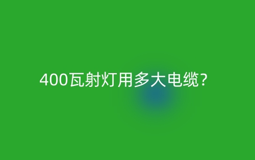 400瓦射燈用多大電纜？(圖1)