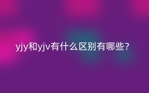 yjy和yjv有什么區(qū)別有哪些？(圖1)