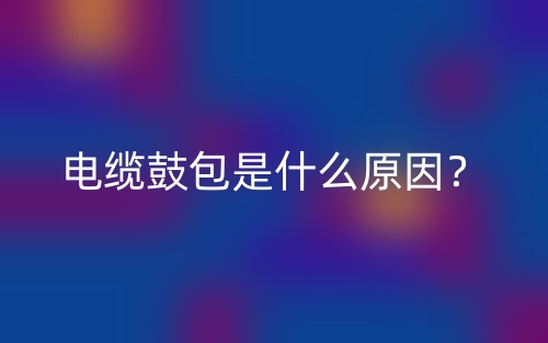 電纜鼓包是什么原因？(圖1)