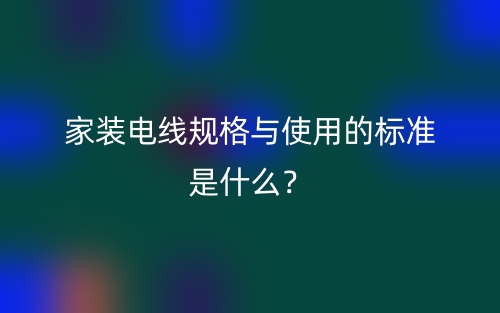 家裝電線規(guī)格與使用的標(biāo)準(zhǔn)是什么？(圖1)