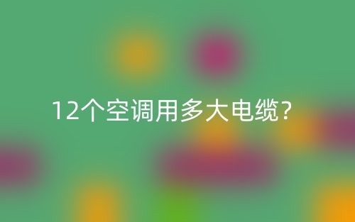 12個(gè)空調(diào)用多大電纜？(圖1)