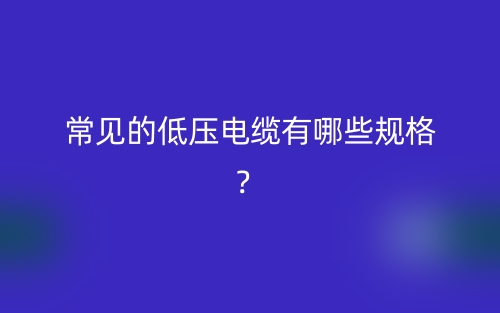 常見的低壓電纜有哪些規(guī)格？(圖1)