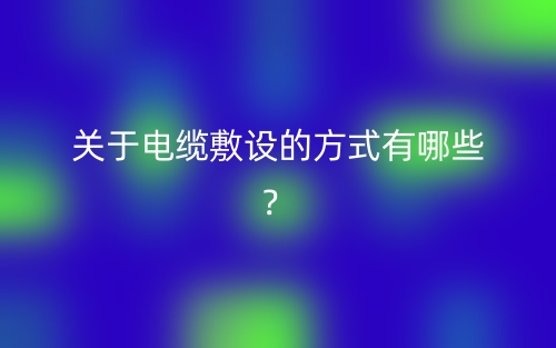 關(guān)于電纜敷設(shè)的方式有哪些？(圖1)