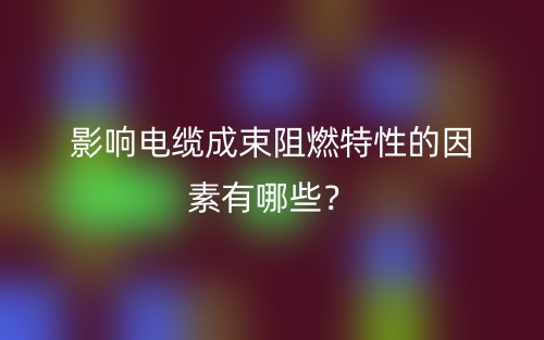 影響電纜成束阻燃特性的因素有哪些？(圖1)
