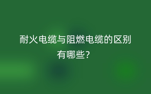 耐火電纜與阻燃電纜的區(qū)別有哪些？(圖1)