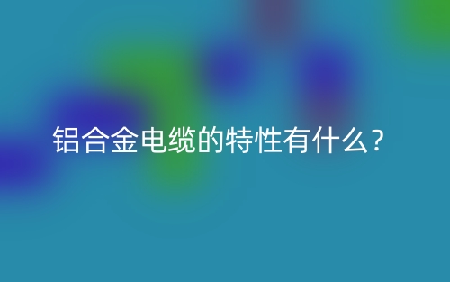 鋁合金電纜的特性有什么？(圖1)