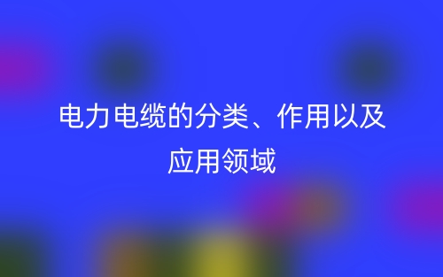 電力電纜的分類、作用以及應(yīng)用領(lǐng)域(圖1)