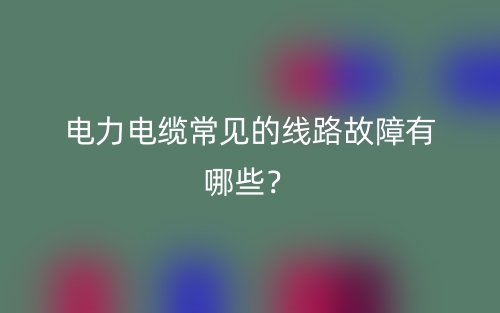 電力電纜常見的線路故障有哪些？(圖1)