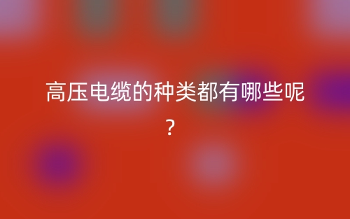 高壓電纜的種類都有哪些呢？(圖1)
