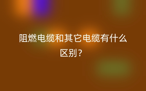 阻燃電纜和其它電纜有什么區(qū)別？(圖1)