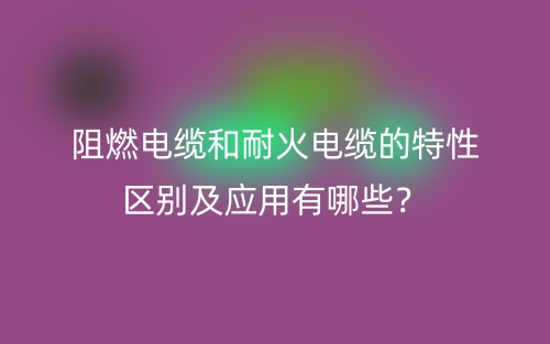 阻燃電纜和耐火電纜的特性區(qū)別及應(yīng)用有哪些？(圖1)